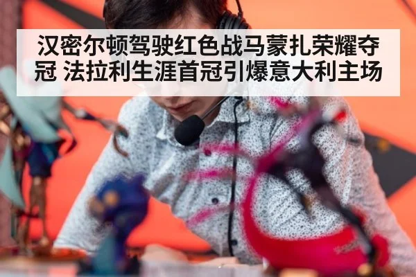 汉密尔顿驾驶红色战马蒙扎荣耀夺冠 法拉利生涯首冠引爆意大利主场