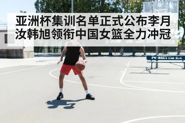 亚洲杯集训名单正式公布李月汝韩旭领衔中国女篮全力冲冠