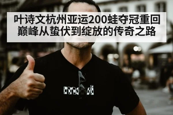 叶诗文杭州亚运200蛙夺冠重回巅峰从蛰伏到绽放的传奇之路