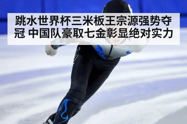 跳水世界杯三米板王宗源强势夺冠 中国队豪取七金彰显绝对实力