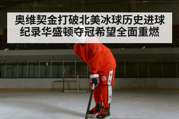 奥维契金打破北美冰球历史进球纪录华盛顿夺冠希望全面重燃