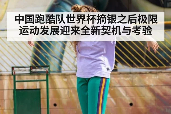 中国跑酷队世界杯摘银之后极限运动发展迎来全新契机与考验
