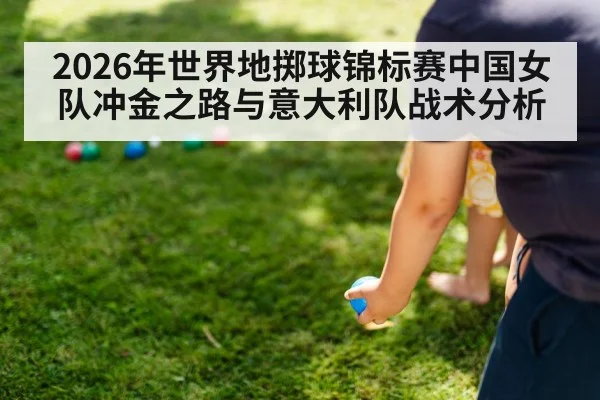 2026年世界地掷球锦标赛中国女队冲金之路与意大利队战术分析