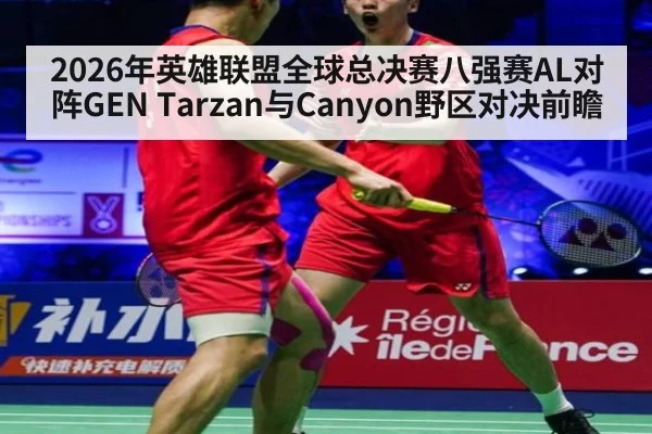 2026年英雄联盟全球总决赛八强赛AL对阵GEN Tarzan与Canyon野区对决前瞻