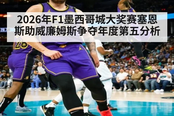 2026年F1墨西哥城大奖赛塞恩斯助威廉姆斯争夺年度第五分析